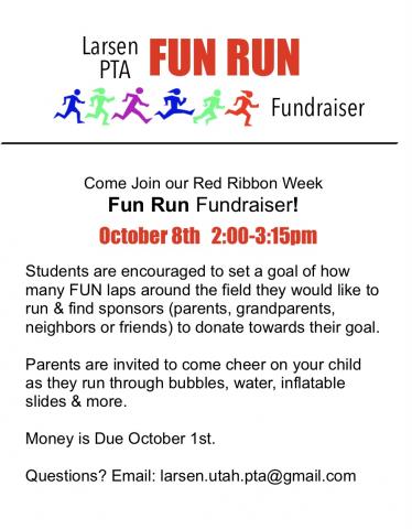 Come Join our Red Ribbon Week Fun Run Fundraiser! Students are encouraged to set a goal of how many FUN laps around the field they would like to run & find sponsors (parents, grandparents, neighbors or friends) to donate towards their goal. Parents are invited to come cheer on your child as they run through bubbles, water, inflatable slides & more. Money is Due October 1st. Questions? Email: larsen.utah.pta@gmail.com 
