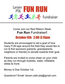 Come Join our Red Ribbon Week Fun Run Fundraiser! Students are encouraged to set a goal of how many FUN laps around the field they would like to run & find sponsors (parents, grandparents, neighbors or friends) to donate towards their goal. Parents are invited to come cheer on your child as they run through bubbles, water, inflatable slides & more. Money is Due October 1st. Questions? Email: larsen.utah.pta@gmail.com 